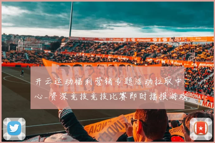 开云运动福利营销专题活动拉取中心_资深竞技竞技比赛即时播报游戏厅