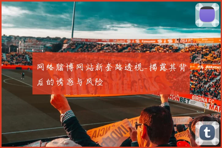网络赌博网站新套路透视_揭露其背后的诱惑与风险