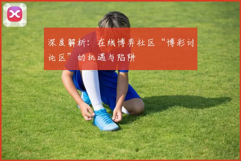 深度解析：在线博弈社区“博彩讨论区”的机遇与陷阱