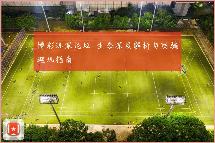 博彩玩家论坛_生态深度解析与防骗避坑指南