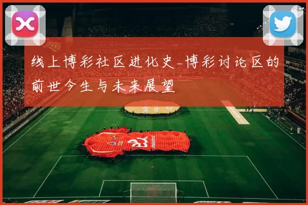 线上博彩社区进化史_博彩讨论区的前世今生与未来展望