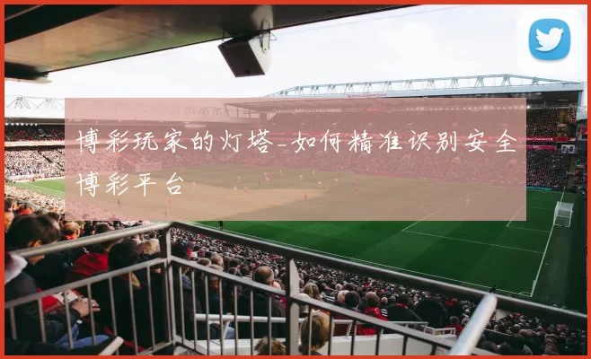 博彩玩家的灯塔_如何精准识别安全博彩平台