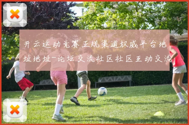 开云运动竞赛正规渠道权威平台地址地址-论坛交流社区社区互动交流交流社区实时互动使用体验体验真实运动世界