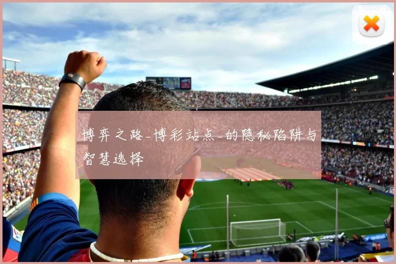 博弈之路_博彩站点_的隐秘陷阱与智慧选择