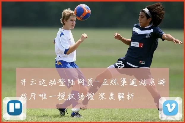 开云运动登陆网页-正规渠道站点游戏厅唯一授权场馆 深度解析