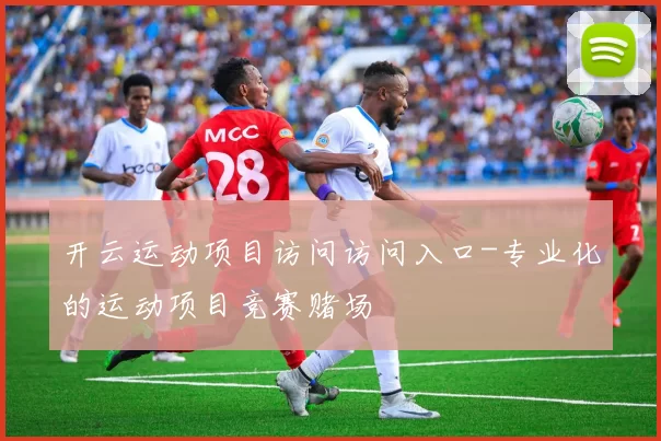 开云运动项目访问访问入口-专业化的运动项目竞赛赌场