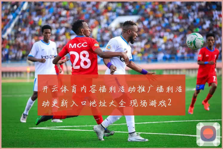 开云体育内容福利活动推广福利活动更新入口地址大全 现场游戏2