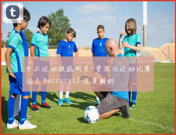 开云运动权威网页-资深化运动比赛站点 baccarat2 深度解析