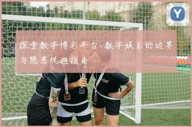 探索数字博彩平台_数字娱乐的边界与隐患规避指南