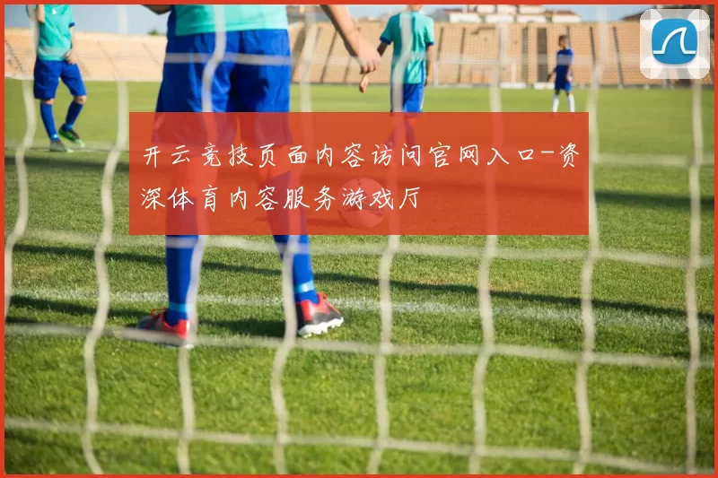 开云竞技页面内容访问官网入口-资深体育内容服务游戏厅