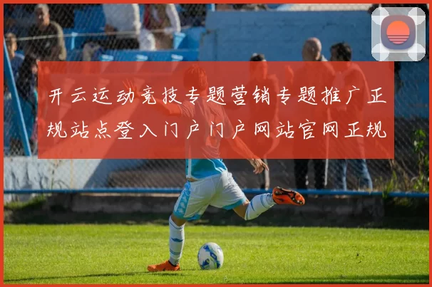 开云运动竞技专题营销专题推广正规站点登入门户门户网站官网正规网站入口地址
