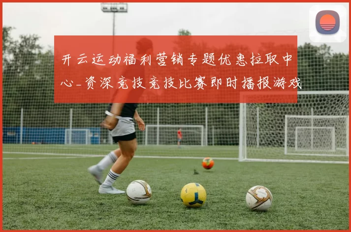 开云运动福利营销专题优惠拉取中心_资深竞技竞技比赛即时播报游戏厅