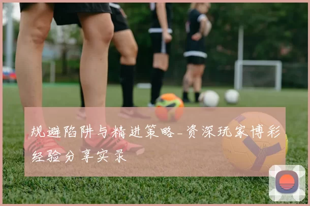 规避陷阱与精进策略_资深玩家博彩经验分享实录