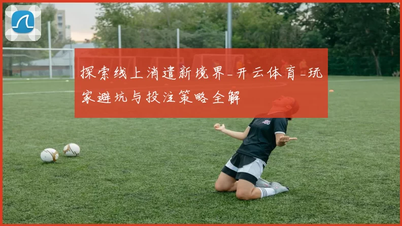 探索线上消遣新境界_开云体育_玩家避坑与投注策略全解