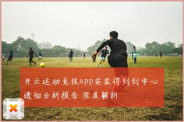 开云运动竞技app安装得到到中心 透彻分析报告 深度解析
