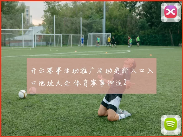 开云赛事活动推广活动更新入口入口地址大全 体育赛事押注2