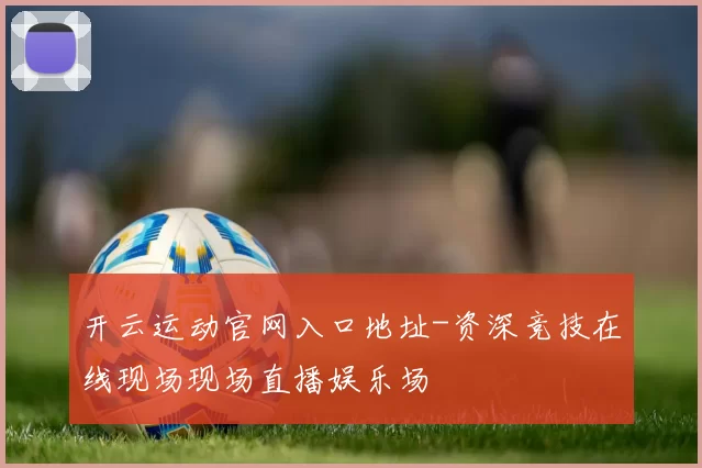 开云运动官网入口地址-资深竞技在线现场现场直播娱乐场