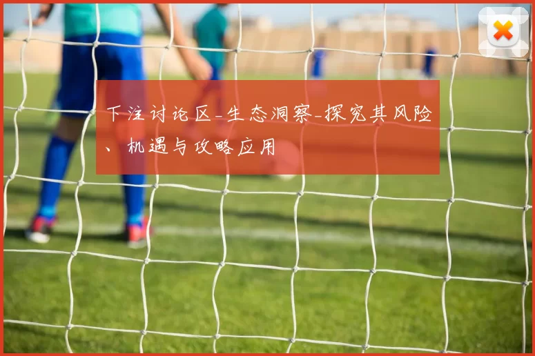 下注讨论区_生态洞察_探究其风险、机遇与攻略应用