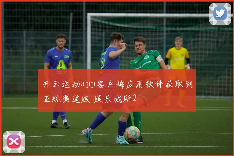 开云运动app客户端应用软件获取到正规渠道版 娱乐城所2