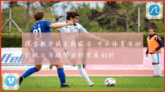 探索数字娱乐新前沿_开云体育活动的玩法与趋势分析深度剖析