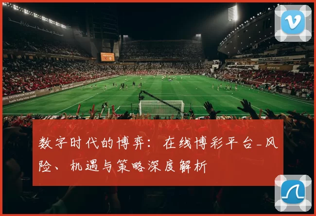 数字时代的博弈：在线博彩平台_风险、机遇与策略深度解析