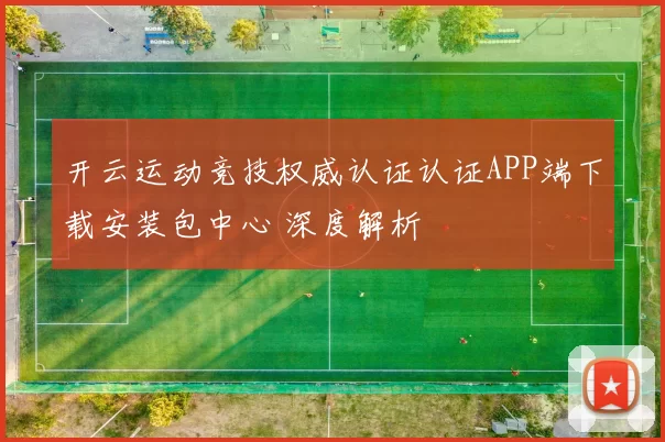开云运动竞技权威认证认证APP端下载安装包中心 深度解析