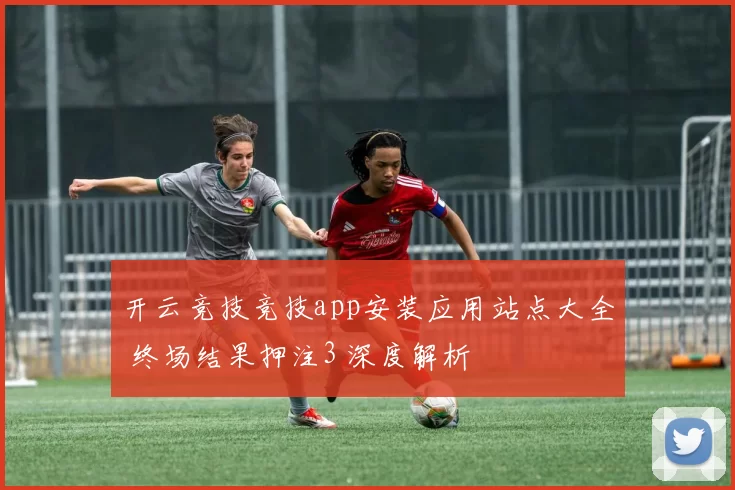 开云竞技竞技app安装应用站点大全 终场结果押注3 深度解析