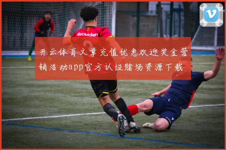 开云体育文章充值优惠欢迎奖金营销活动app官方认证赌场资源下载