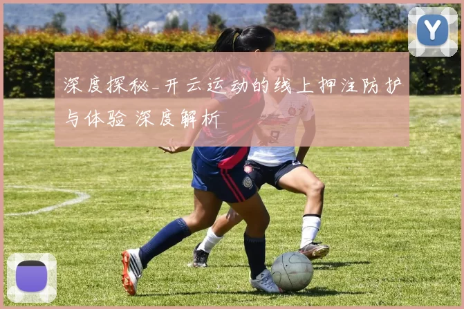 深度探秘_开云运动的线上押注防护与体验 深度解析