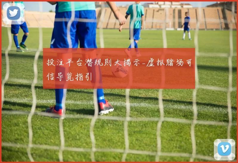 投注平台潜规则大揭示_虚拟赌场可信导览指引