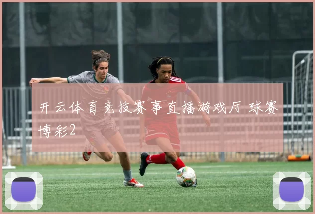开云体育竞技赛事直播游戏厅 球赛博彩2